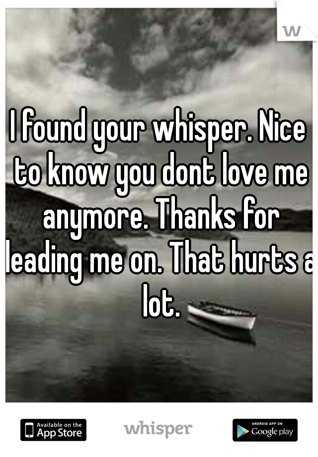 I found your whisper. Nice to know you dont love me anymore. Thanks for leading me on. That hurts a lot.