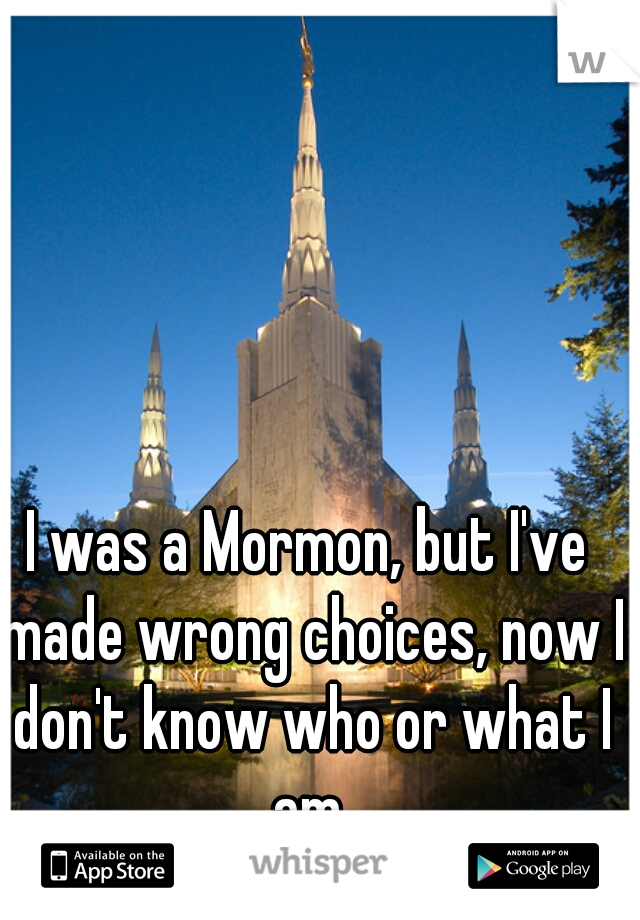 I was a Mormon, but I've made wrong choices, now I don't know who or what I am.
