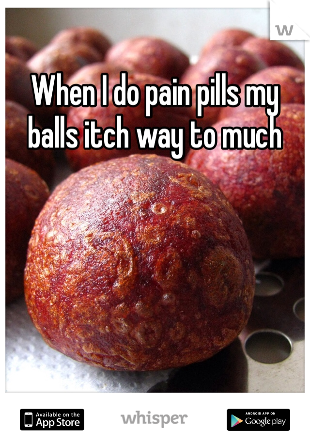 When I do pain pills my balls itch way to much 