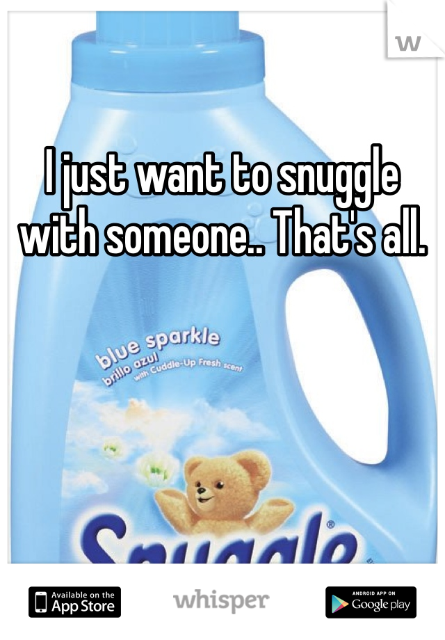 I just want to snuggle with someone.. That's all.