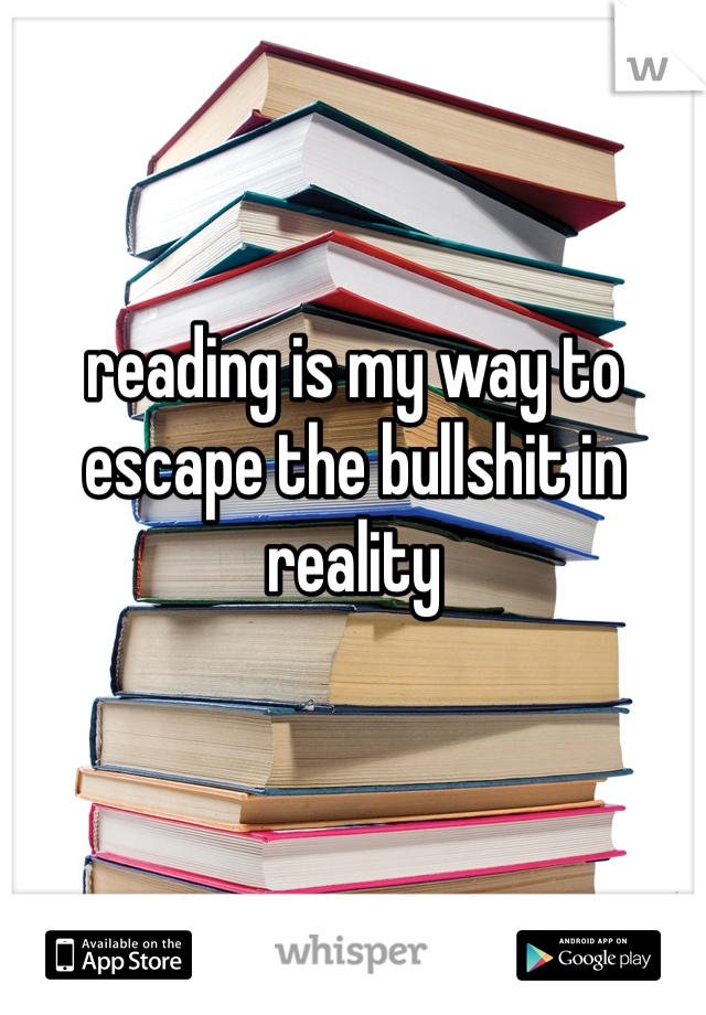 reading is my way to escape the bullshit in reality
