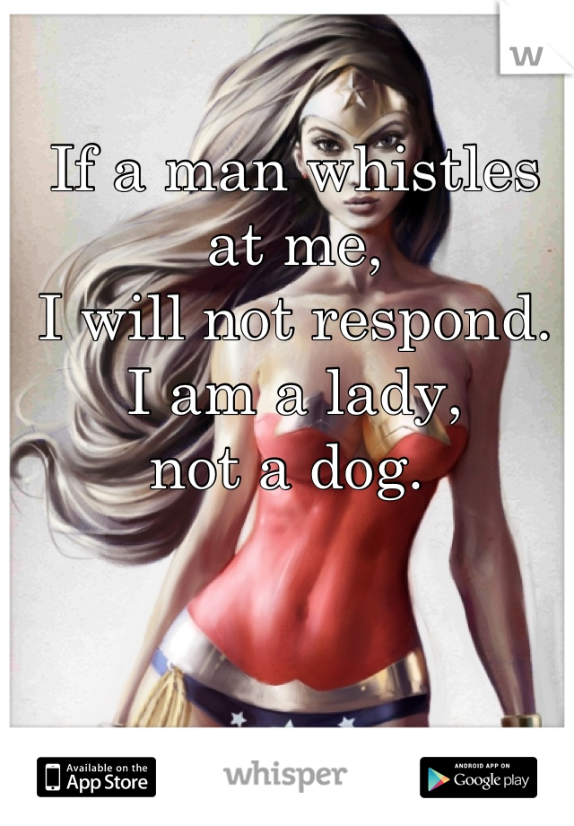 If a man whistles at me,
I will not respond.
I am a lady,
not a dog. 