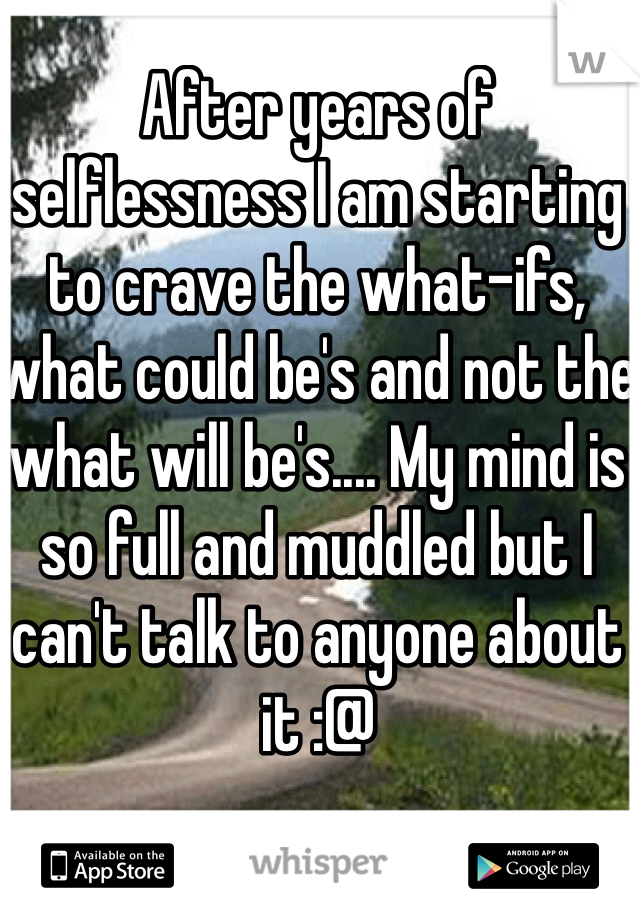 After years of selflessness I am starting to crave the what-ifs, what could be's and not the what will be's.... My mind is so full and muddled but I can't talk to anyone about it :@ 