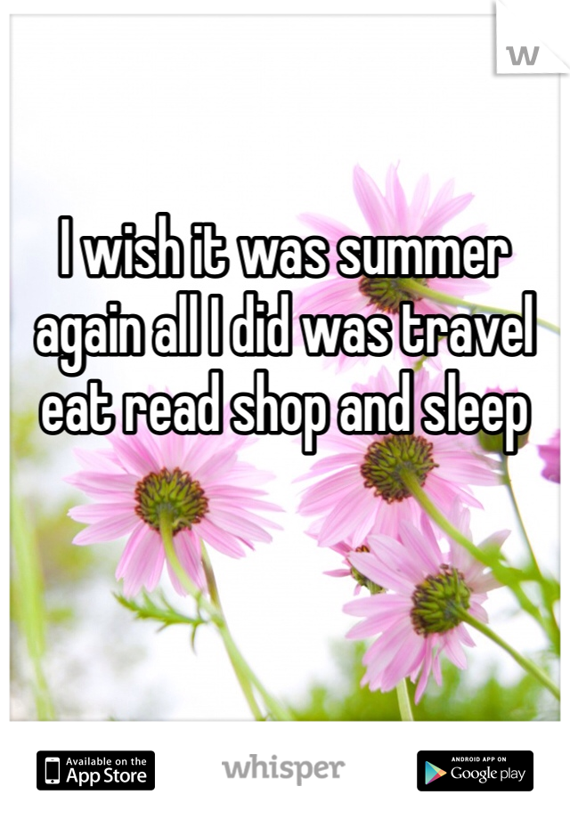 I wish it was summer again all I did was travel eat read shop and sleep