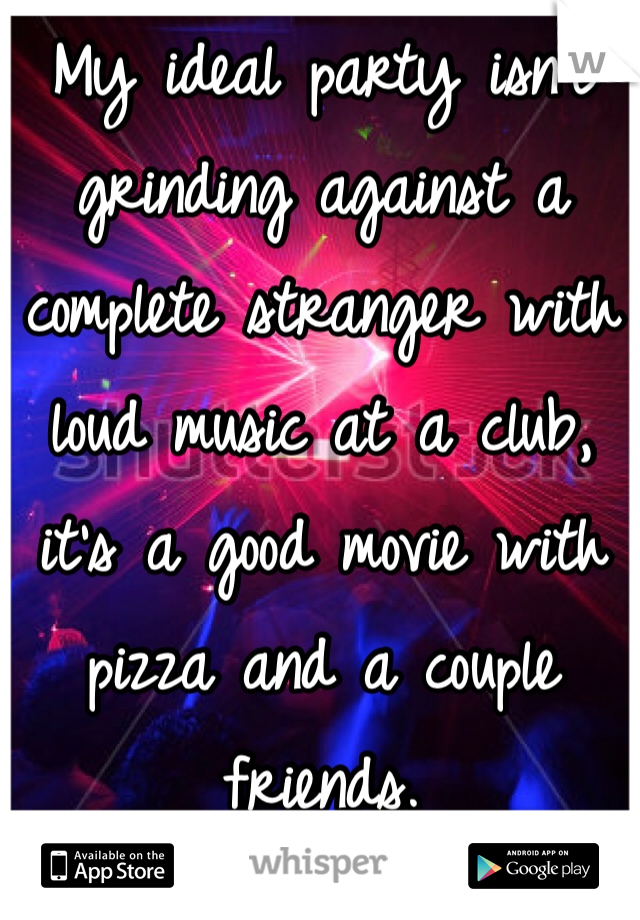 My ideal party isn't grinding against a complete stranger with loud music at a club, it's a good movie with pizza and a couple friends.