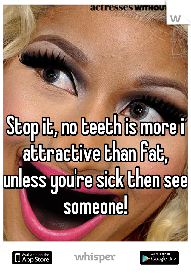 Stop it, no teeth is more i attractive than fat, unless you're sick then see someone!