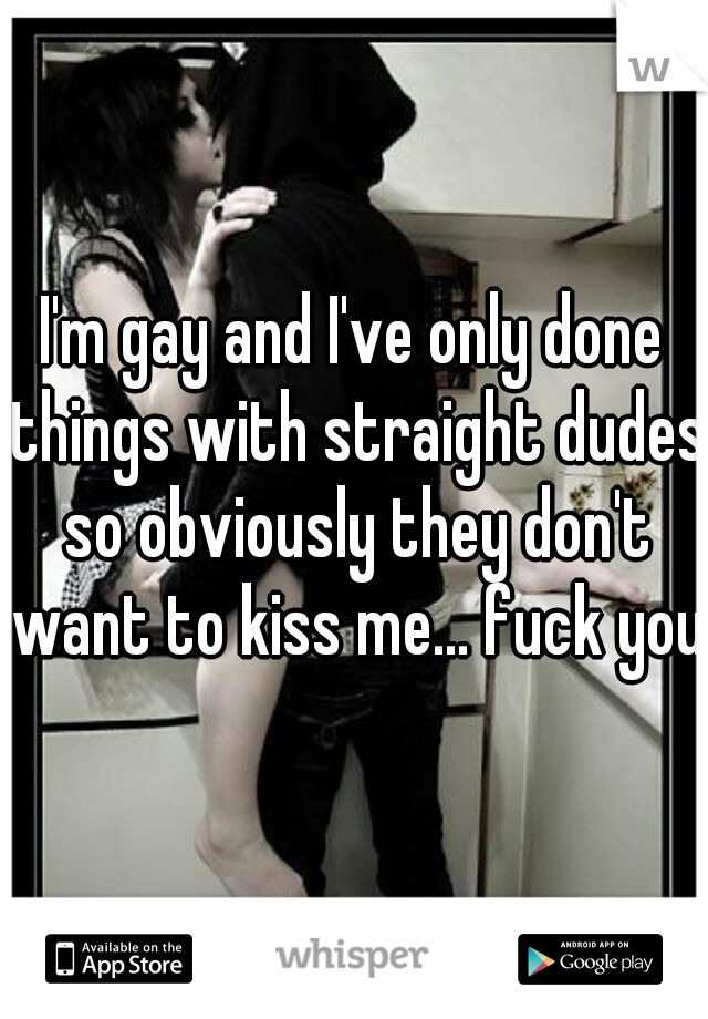 I'm gay and I've only done things with straight dudes so obviously they don't want to kiss me... fuck you