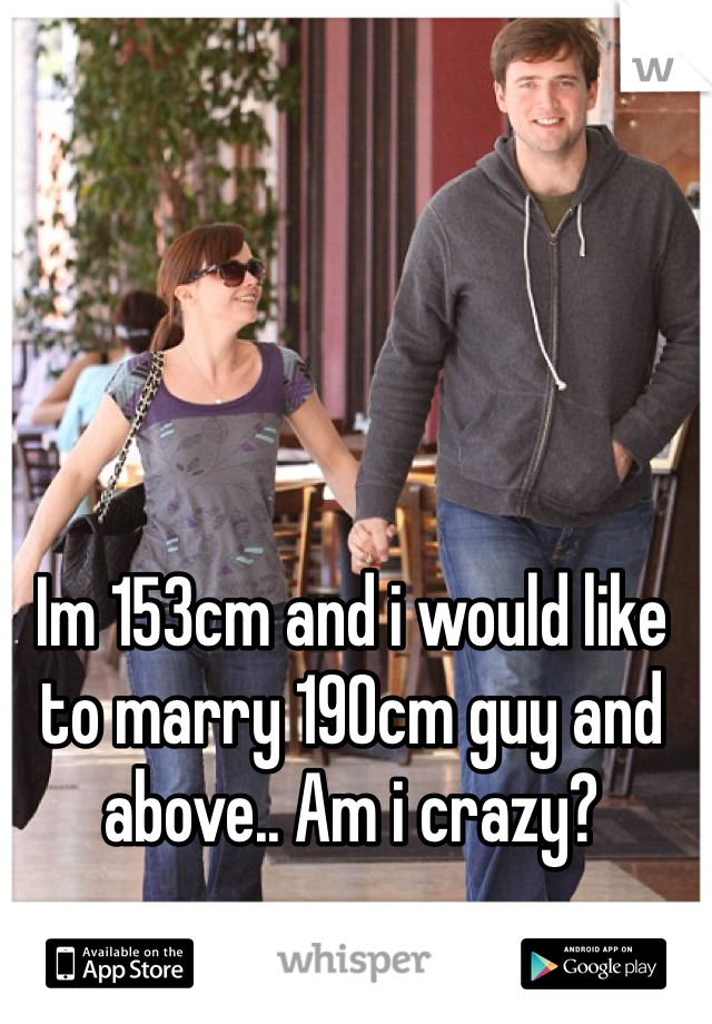 Im 153cm and i would like to marry 190cm guy and above.. Am i crazy?

