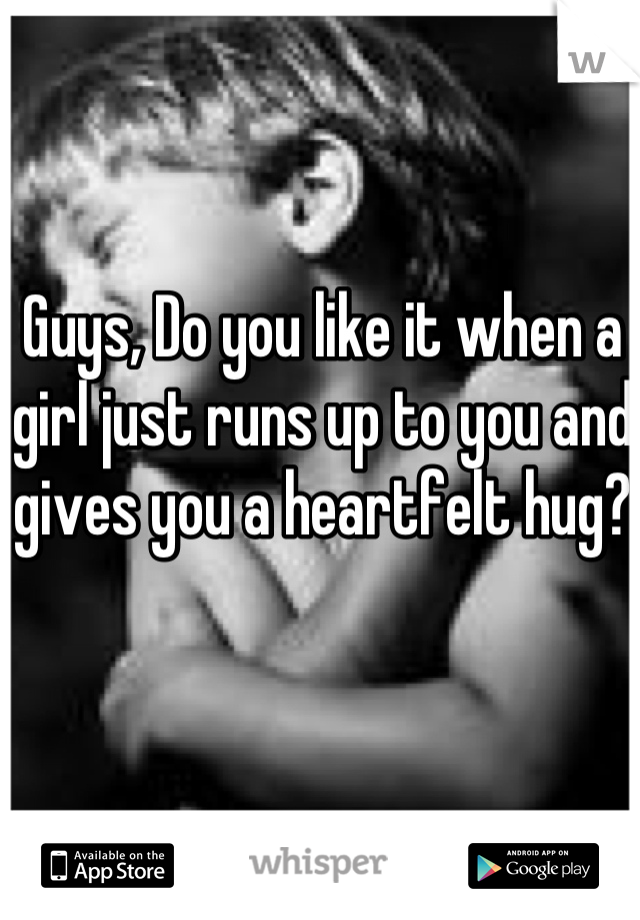 Guys, Do you like it when a girl just runs up to you and gives you a heartfelt hug?