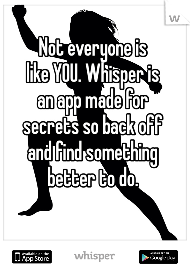 Not everyone is
like YOU. Whisper is
an app made for
secrets so back off
and find something
better to do.