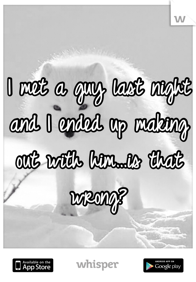 I met a guy last night and I ended up making out with him…is that wrong?