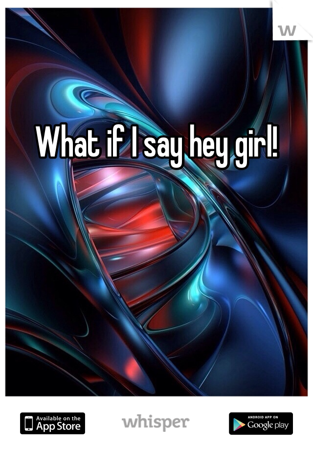 What if I say hey girl!