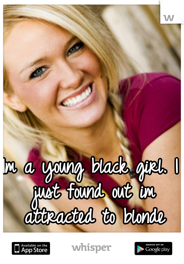 Im a young black girl. I just found out im attracted to blonde girls. 