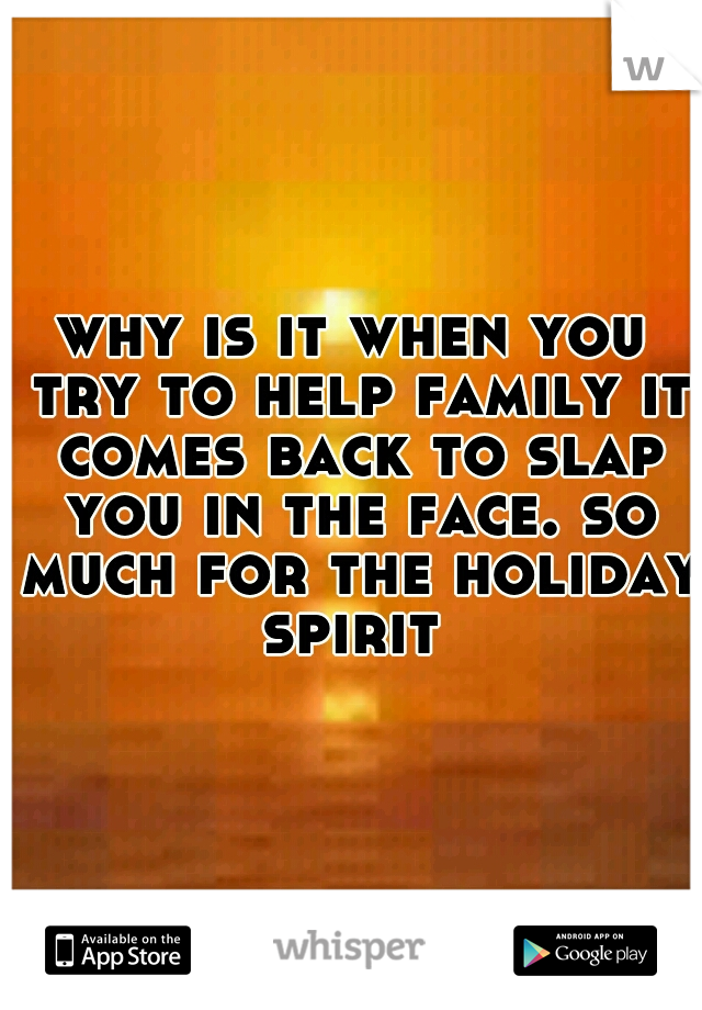 why is it when you try to help family it comes back to slap you in the face. so much for the holiday spirit 