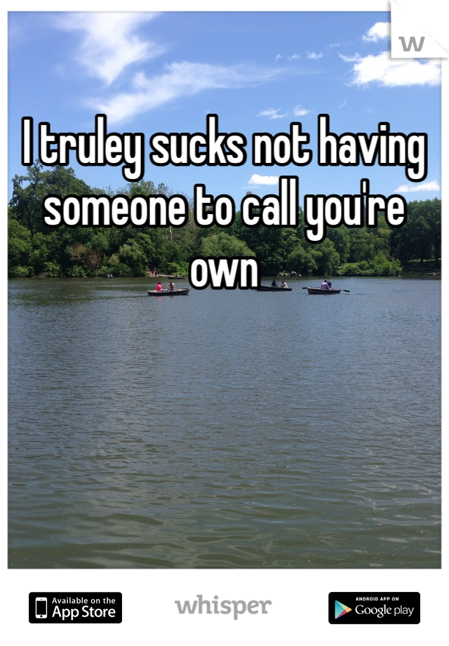 I truley sucks not having someone to call you're own