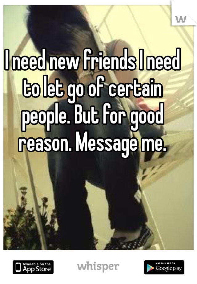 I need new friends I need to let go of certain people. But for good reason. Message me.