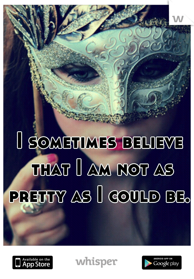 I sometimes believe that I am not as pretty as I could be. 