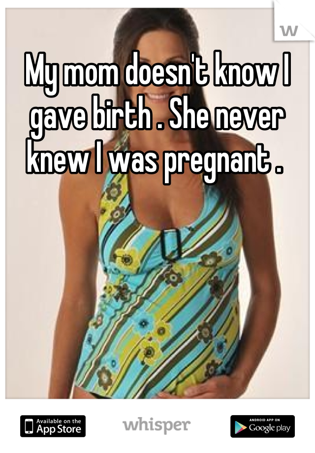 My mom doesn't know I gave birth . She never knew I was pregnant . 