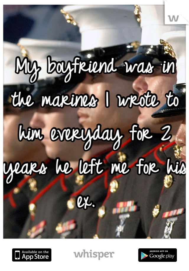 My boyfriend was in the marines I wrote to him everyday for 2 years he left me for his ex.  
