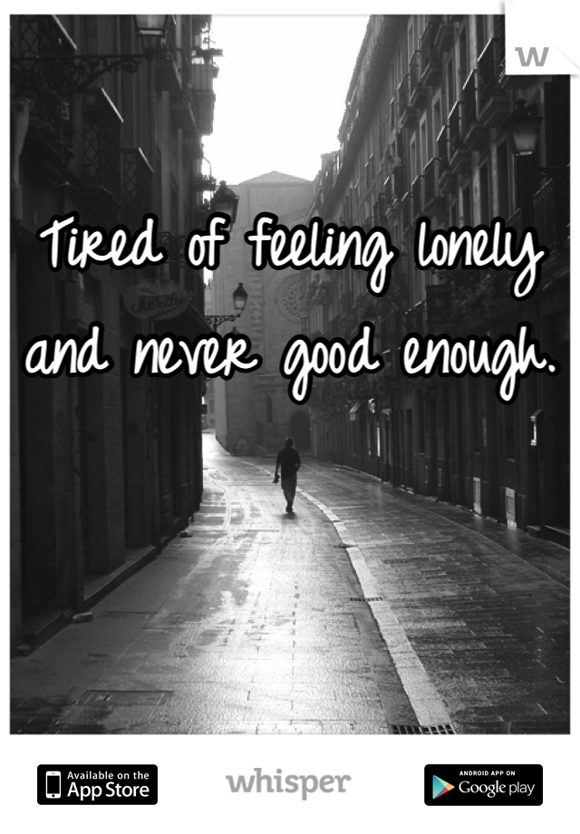 Tired of feeling lonely and never good enough. 