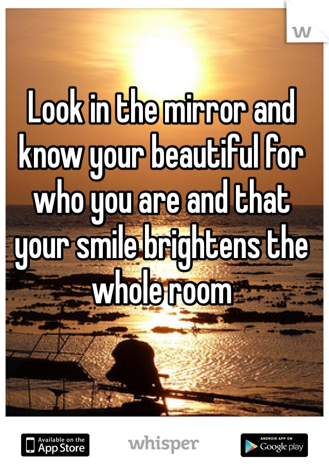 Look in the mirror and know your beautiful for who you are and that your smile brightens the whole room 