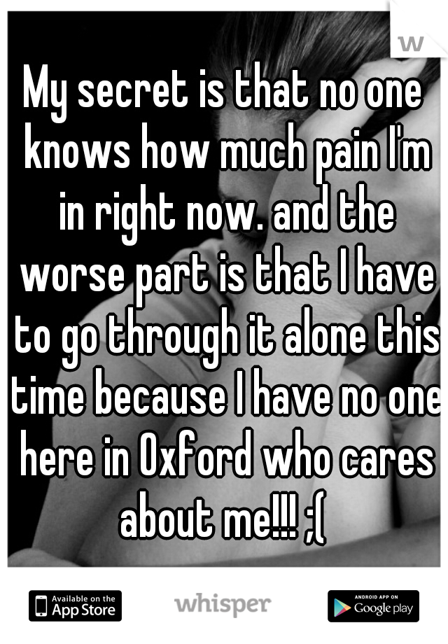 My secret is that no one knows how much pain I'm in right now. and the worse part is that I have to go through it alone this time because I have no one here in Oxford who cares about me!!! ;( 
