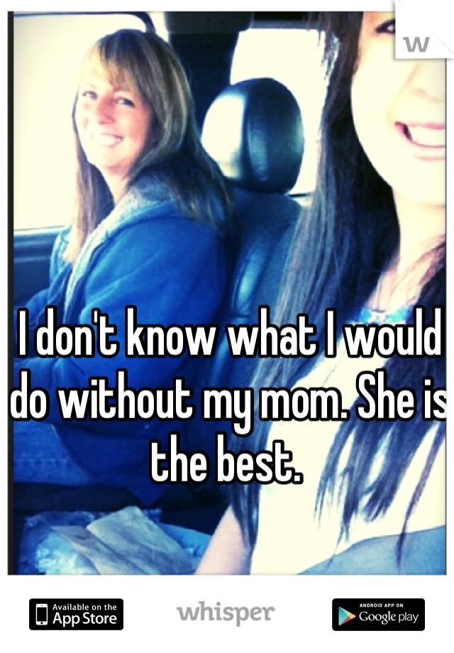 I don't know what I would do without my mom. She is the best. 