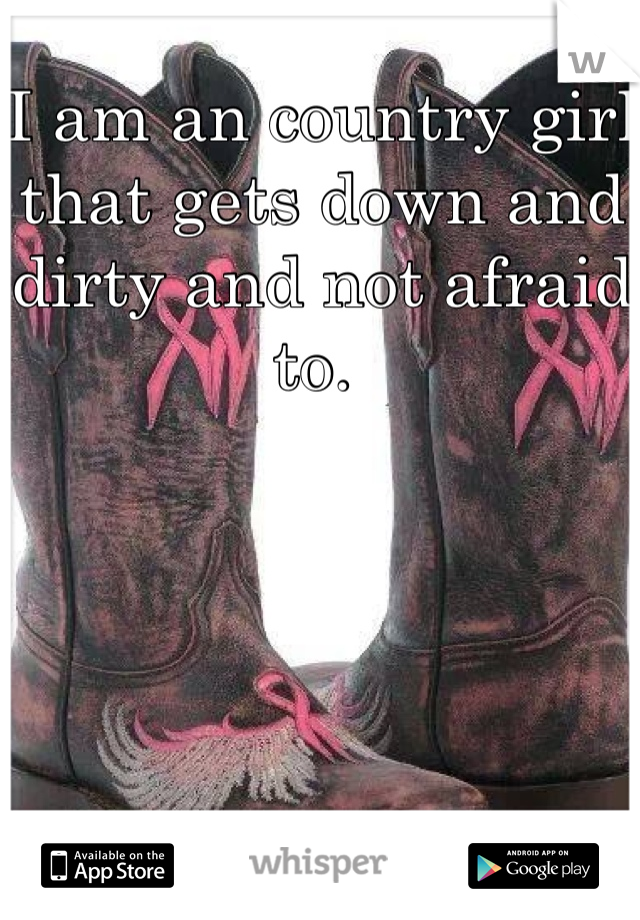 I am an country girl that gets down and dirty and not afraid to. 