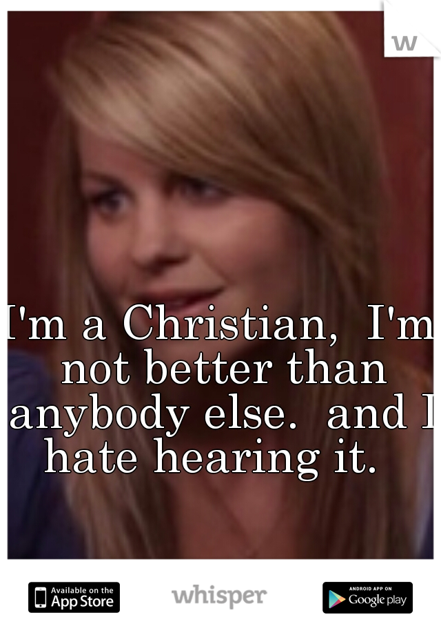 I'm a Christian,  I'm not better than anybody else.  and I hate hearing it.  