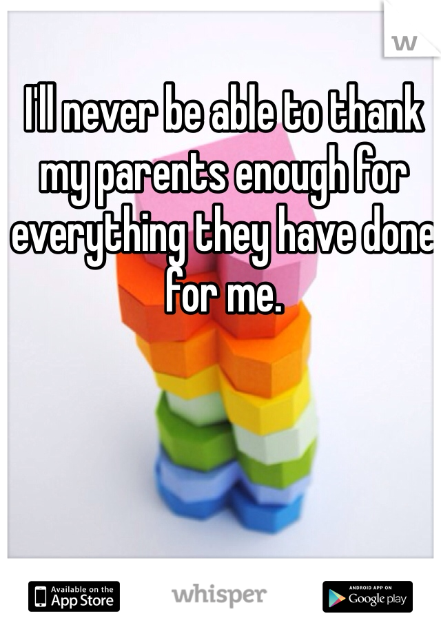 I'll never be able to thank my parents enough for everything they have done for me.