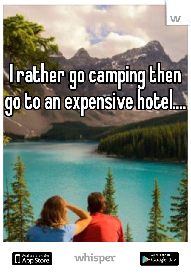 I rather go camping then go to an expensive hotel....