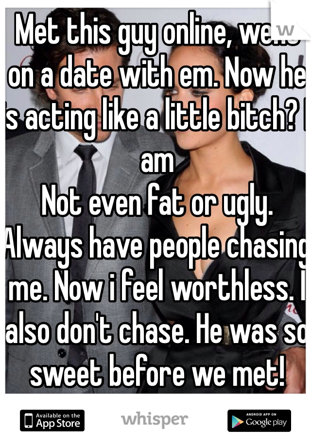 Met this guy online, went on a date with em. Now he is acting like a little bitch? I am
Not even fat or ugly. Always have people chasing me. Now i feel worthless. I also don't chase. He was so sweet before we met!