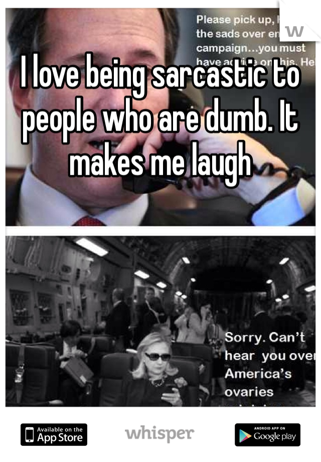 I love being sarcastic to people who are dumb. It makes me laugh 