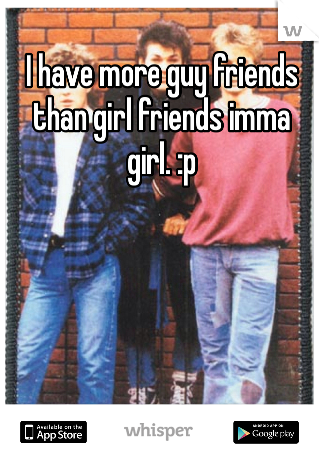 I have more guy friends than girl friends imma girl. :p