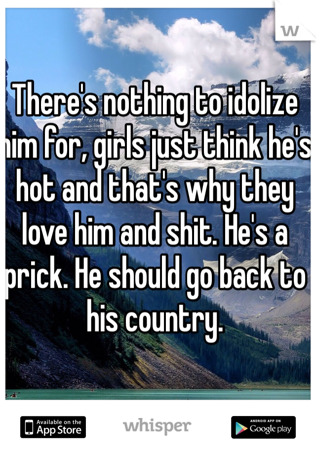 There's nothing to idolize him for, girls just think he's hot and that's why they love him and shit. He's a prick. He should go back to his country. 