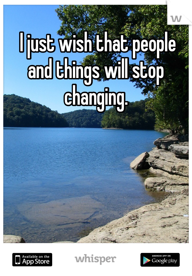 I just wish that people and things will stop changing.