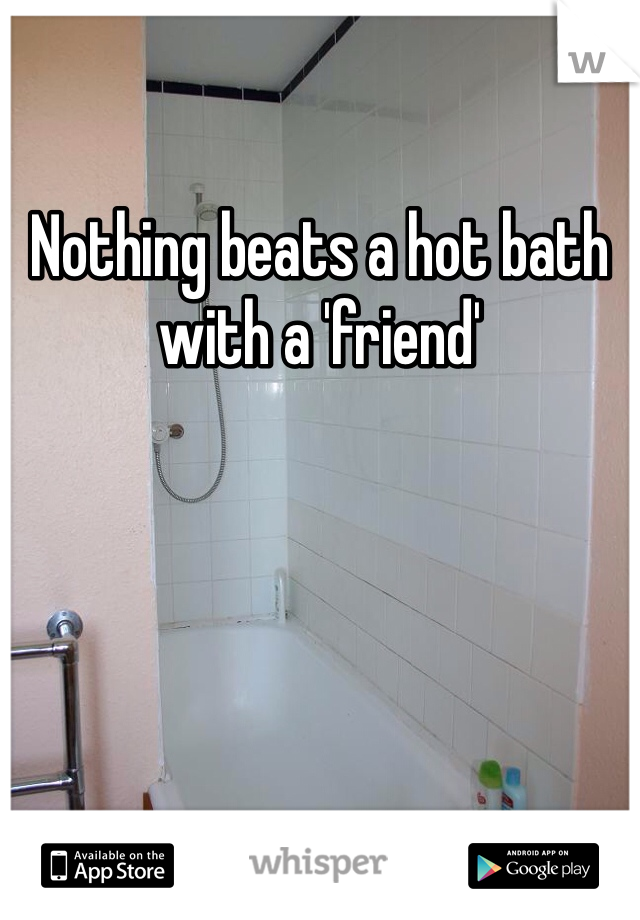 Nothing beats a hot bath with a 'friend' 