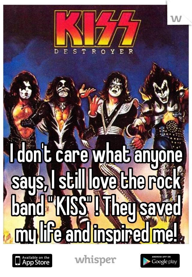 I don't care what anyone says, I still love the rock band " KISS" ! They saved my life and inspired me!