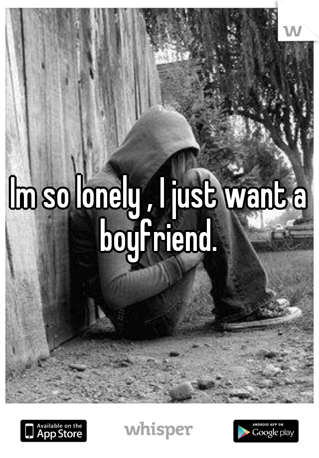 Im so lonely , I just want a boyfriend. 