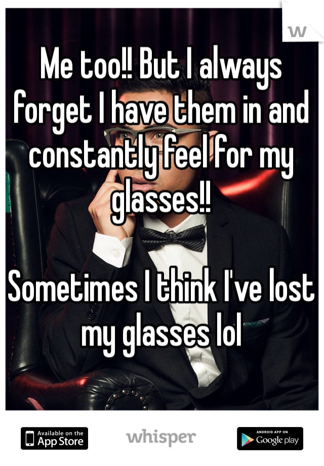 Me too!! But I always forget I have them in and constantly feel for my glasses!! 

Sometimes I think I've lost my glasses lol