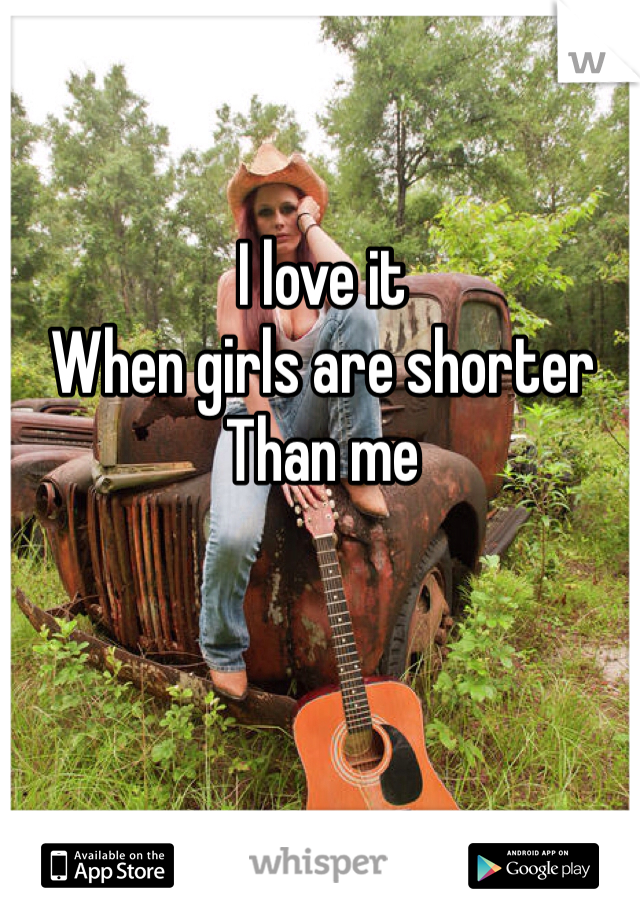 I love it
When girls are shorter
Than me 