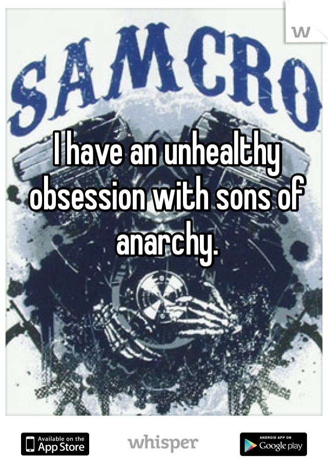 I have an unhealthy obsession with sons of anarchy.