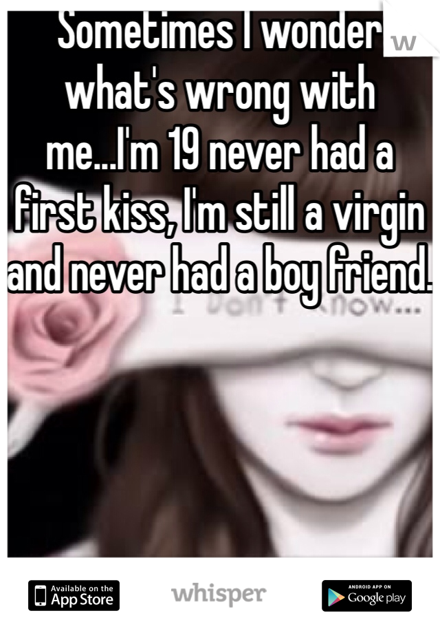 Sometimes I wonder what's wrong with me...I'm 19 never had a first kiss, I'm still a virgin and never had a boy friend.