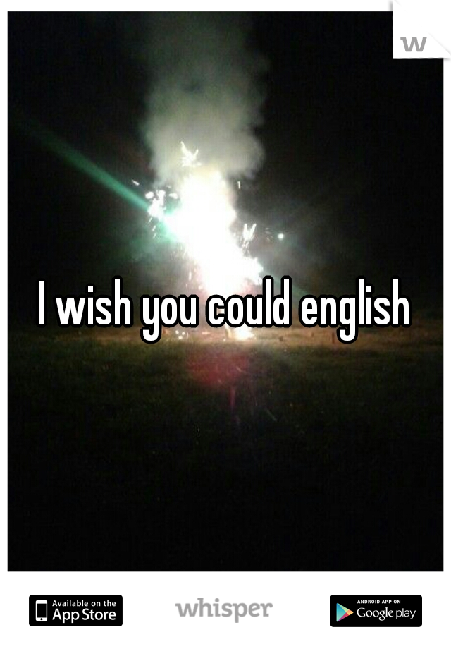 I wish you could english