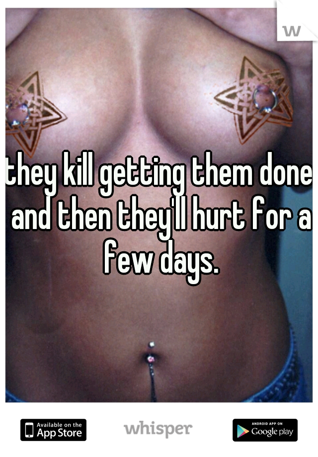 they kill getting them done and then they'll hurt for a few days.