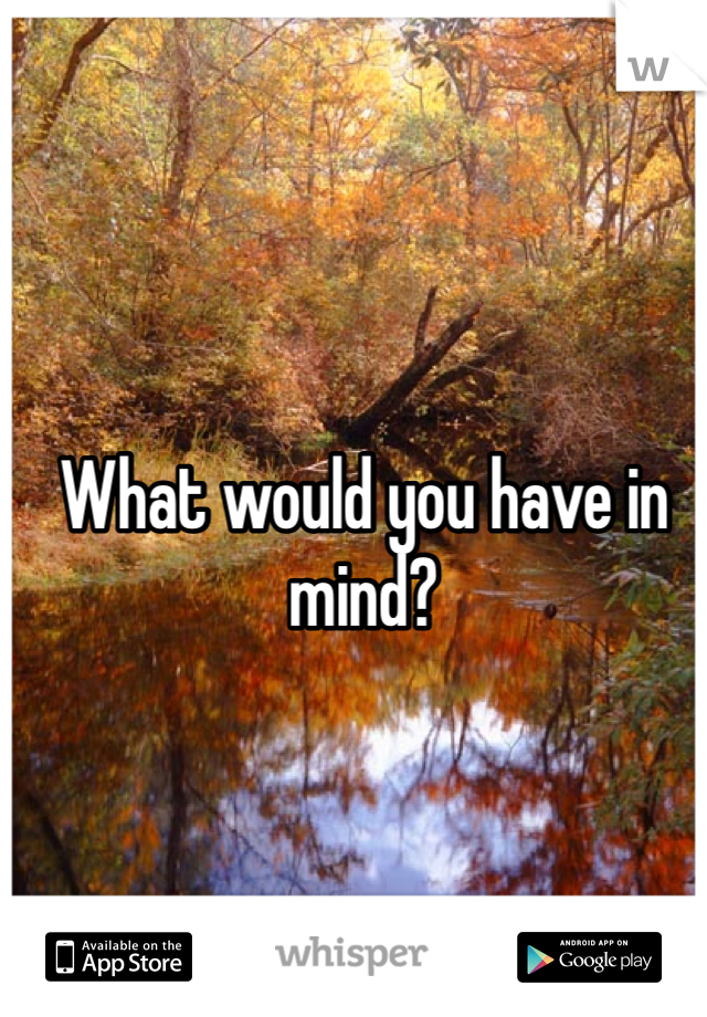What would you have in mind?