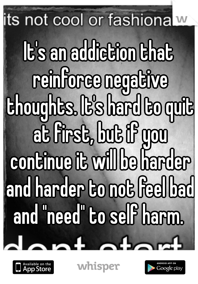 It's an addiction that reinforce negative thoughts. It's hard to quit at first, but if you continue it will be harder and harder to not feel bad and "need" to self harm. 