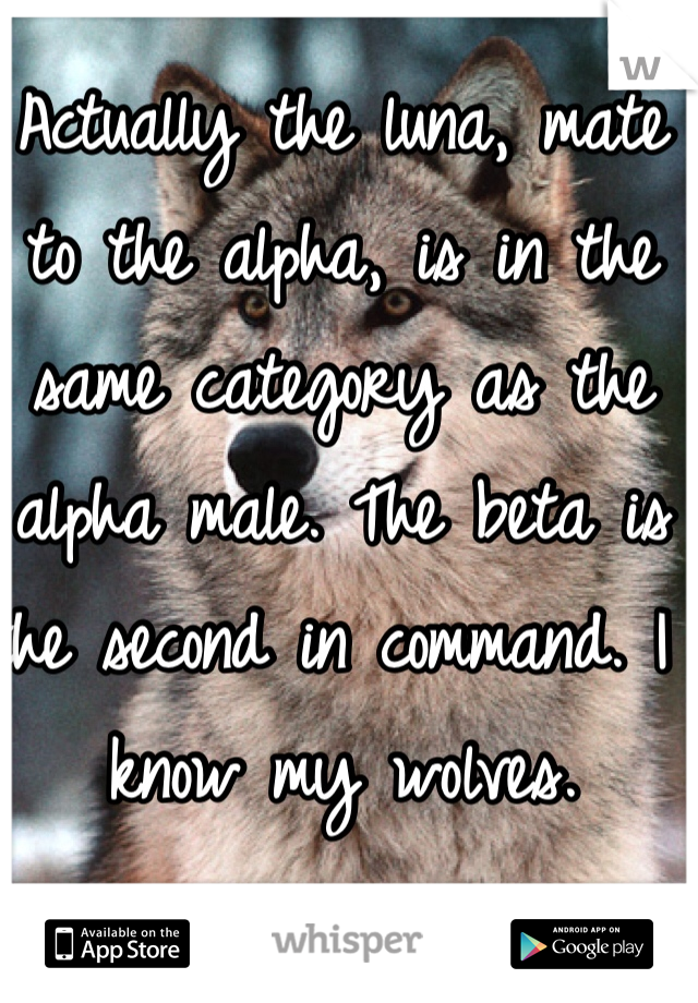 Actually the luna, mate to the alpha, is in the same category as the alpha male. The beta is the second in command. I know my wolves. 