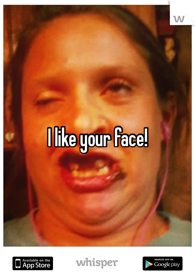 I like your face!