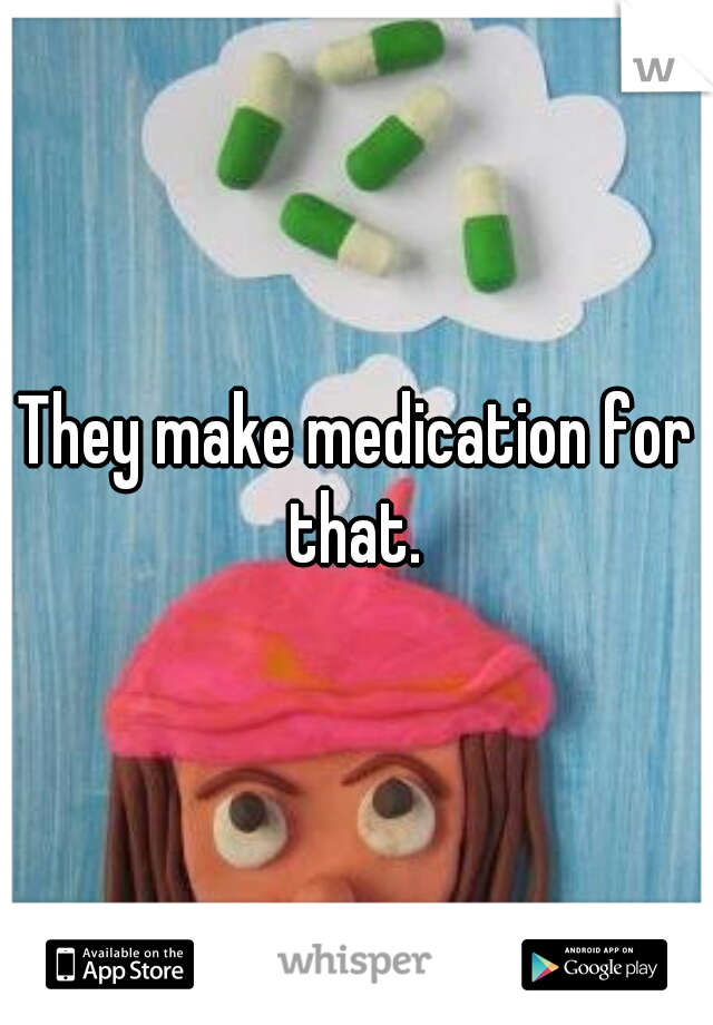 They make medication for that. 